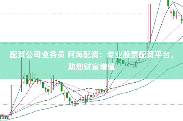 配资公司业务员 阿海配资：专业股票配资平台，助您财富增值