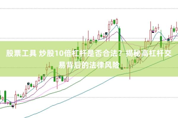 股票工具 炒股10倍杠杆是否合法？揭秘高杠杆交易背后的法律风险