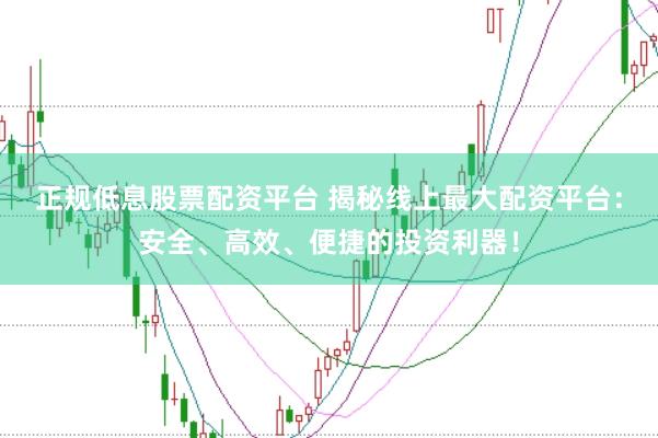 正规低息股票配资平台 揭秘线上最大配资平台：安全、高效、便捷的投资利器！