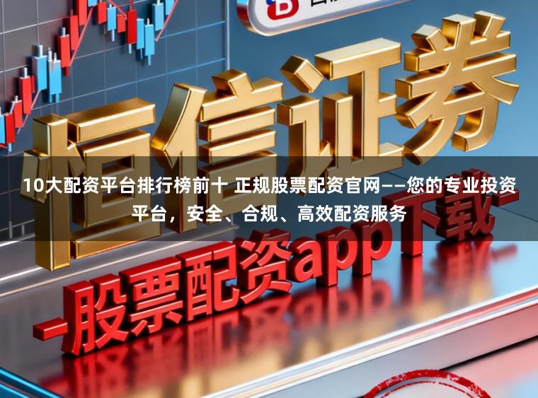 10大配资平台排行榜前十 正规股票配资官网——您的专业投资平台，安全、合规、高效配资服务
