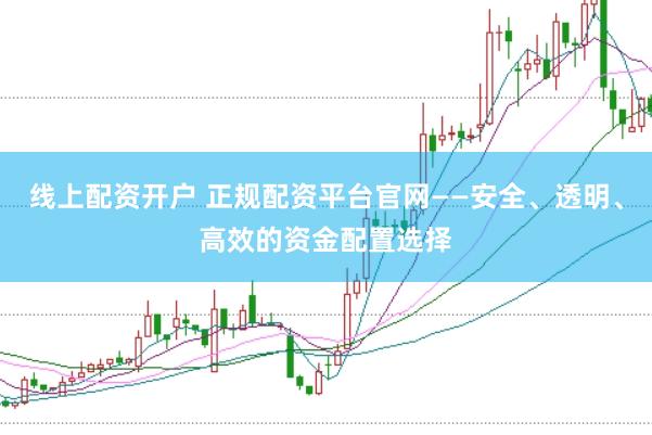线上配资开户 正规配资平台官网——安全、透明、高效的资金配置选择