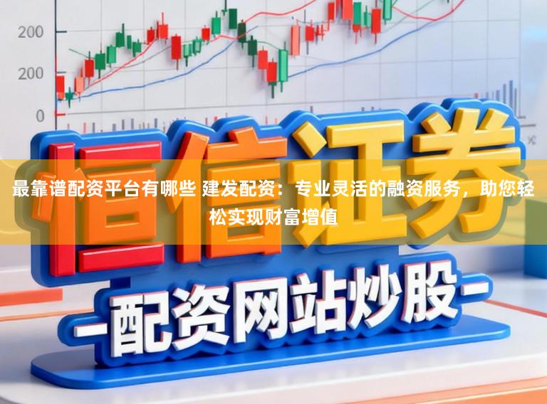 最靠谱配资平台有哪些 建发配资:专业灵活的融资服务,助您轻松实现财富增值