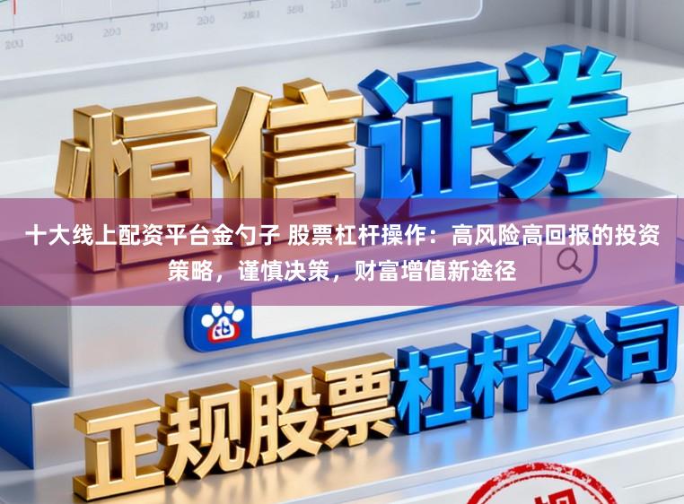 十大线上配资平台金勺子 股票杠杆操作：高风险高回报的投资策略，谨慎决策，财富增值新途径