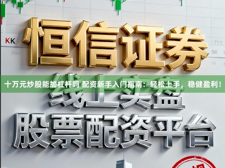 十万元炒股能加杠杆吗 配资新手入门指南：轻松上手，稳健盈利！