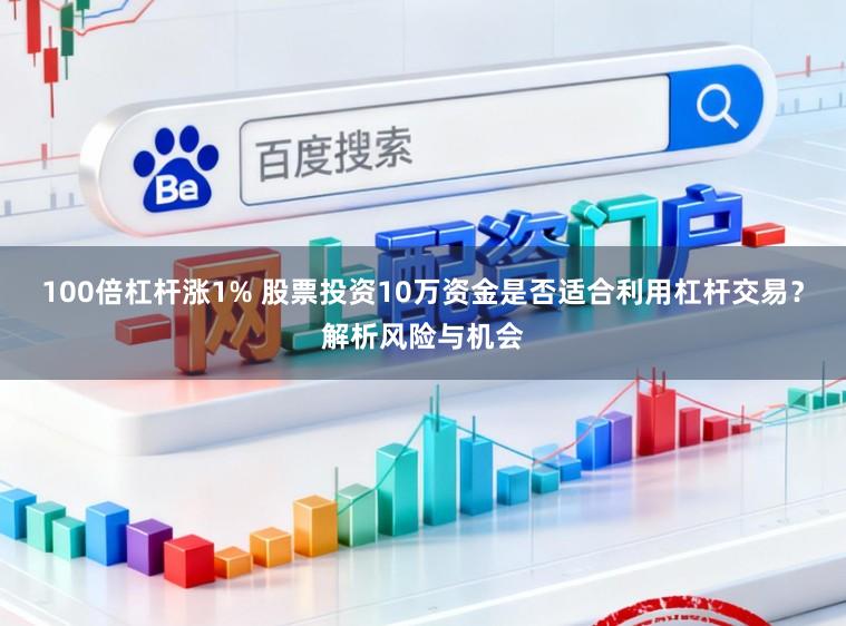 100倍杠杆涨1% 股票投资10万资金是否适合利用杠杆交易?解析风险与机会