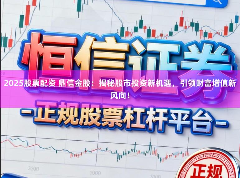 2025股票配资 鼎信金股：揭秘股市投资新机遇，引领财富增值新风向！