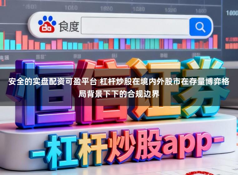 安全的实盘配资可盈平台 杠杆炒股在境内外股市在存量博弈格局背景下下的合规边界