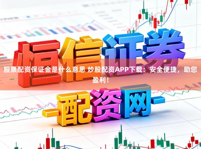 股票配资保证金是什么意思 炒股配资APP下载：安全便捷，助您盈利！