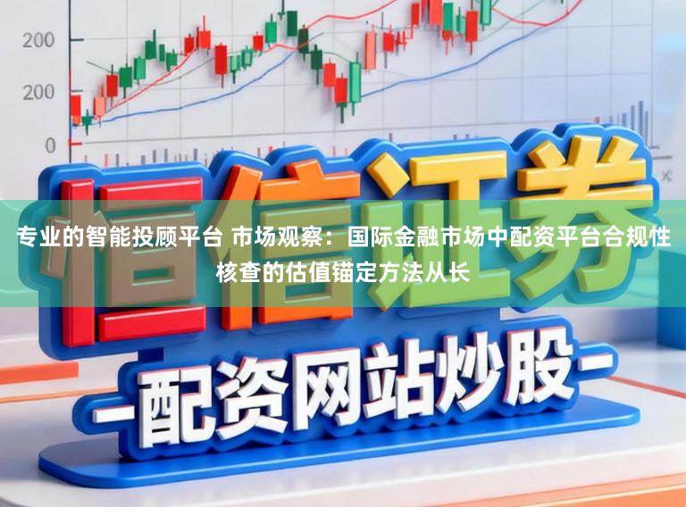 专业的智能投顾平台 市场观察：国际金融市场中配资平台合规性核查的估值锚定方法从长