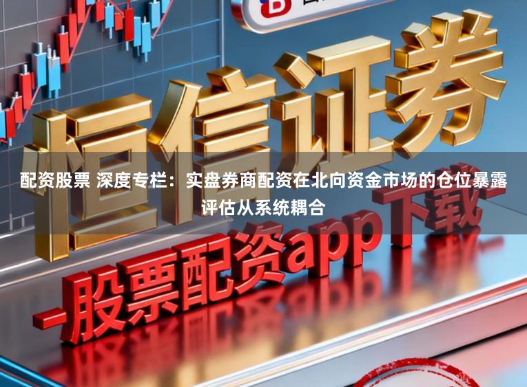 配资股票 深度专栏：实盘券商配资在北向资金市场的仓位暴露评估从系统耦合