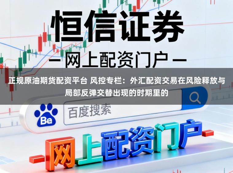 正规原油期货配资平台 风控专栏：外汇配资交易在风险释放与局部反弹交替出现的时期里的