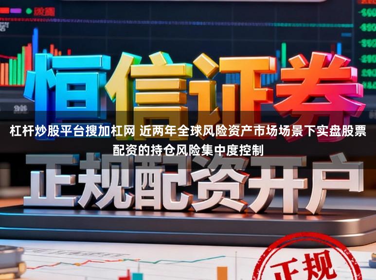 杠杆炒股平台搜加杠网 近两年全球风险资产市场场景下实盘股票配资的持仓风险集中度控制