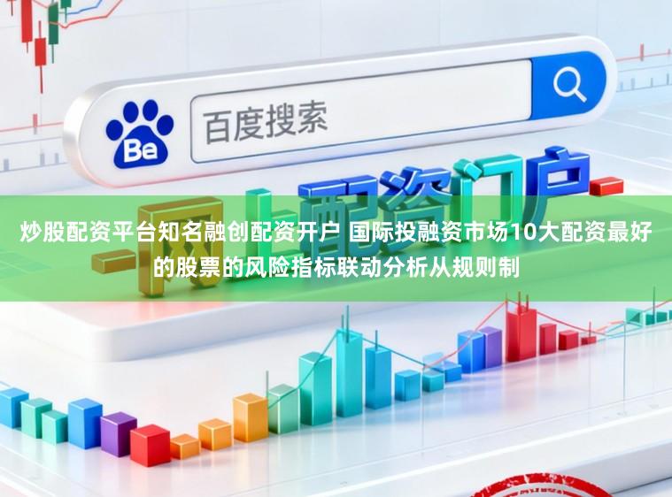 炒股配资平台知名融创配资开户 国际投融资市场10大配资最好的股票的风险指标联动分析从规则制