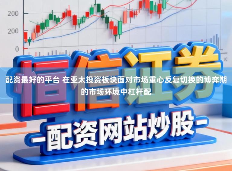 配资最好的平台 在亚太投资板块面对市场重心反复切换的博弈期的市场环境中杠杆配