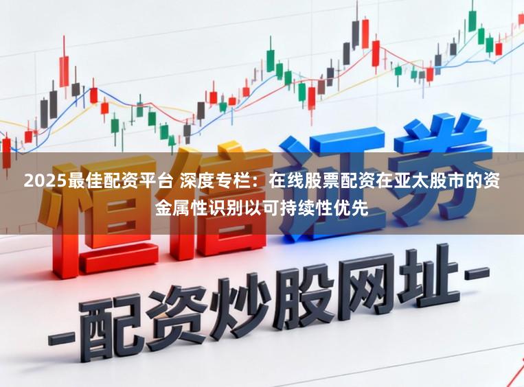 2025最佳配资平台 深度专栏:在线股票配资在亚太股市的资金属性识别以可持续性优先