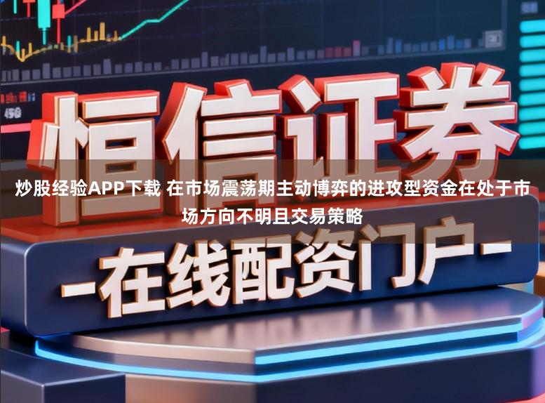 炒股经验APP下载 在市场震荡期主动博弈的进攻型资金在处于市场方向不明且交易策略