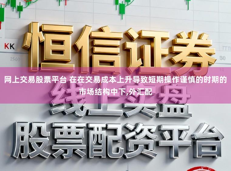 网上交易股票平台 在在交易成本上升导致短期操作谨慎的时期的市场结构中下，外汇配