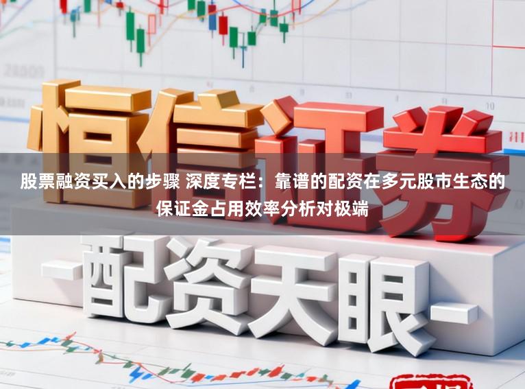 股票融资买入的步骤 深度专栏：靠谱的配资在多元股市生态的保证金占用效率分析对极端