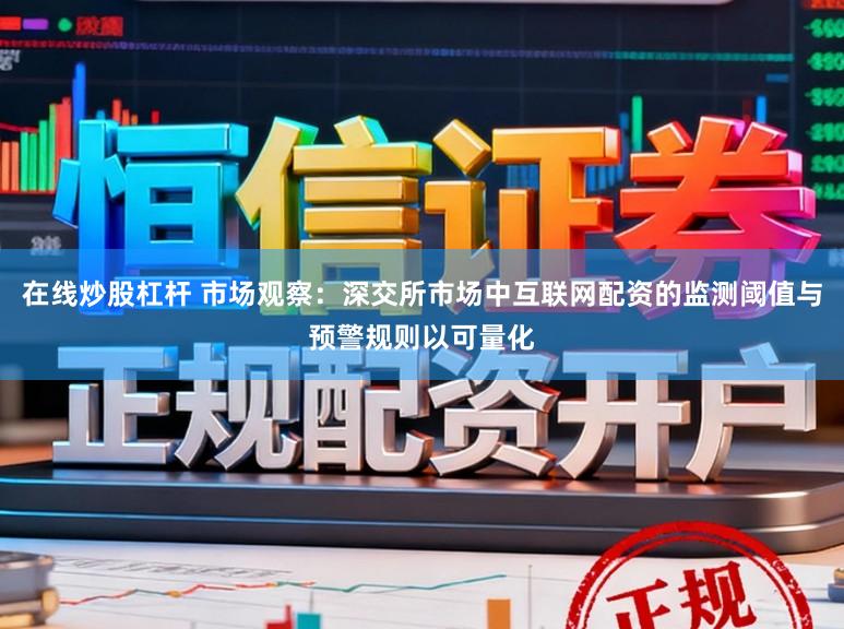 在线炒股杠杆 市场观察：深交所市场中互联网配资的监测阈值与预警规则以可量化