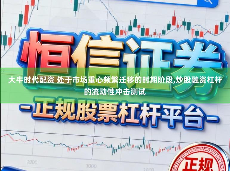 大牛时代配资 处于市场重心频繁迁移的时期阶段，炒股融资杠杆的流动性冲击测试