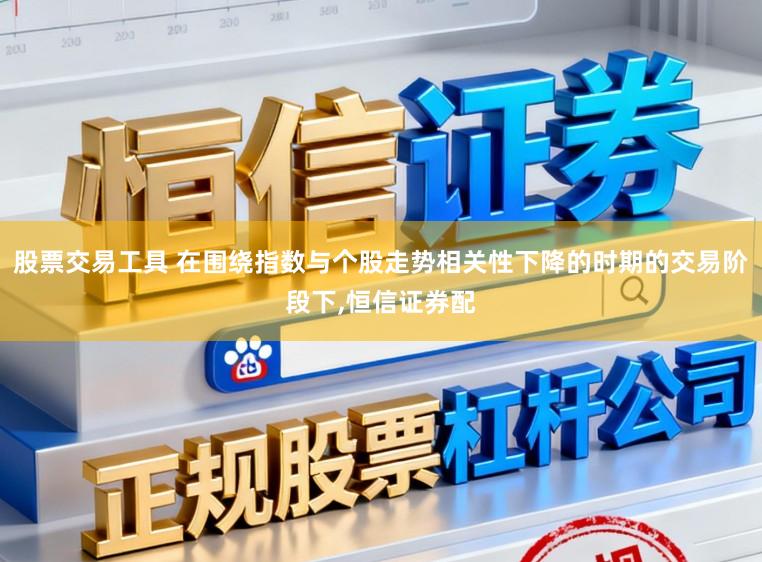 股票交易工具 在围绕指数与个股走势相关性下降的时期的交易阶段下,恒信证券配