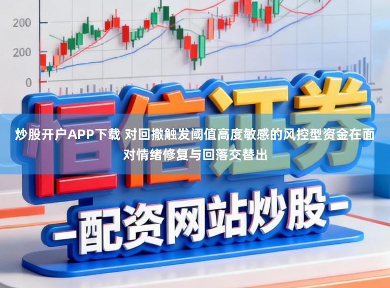 炒股开户APP下载 对回撤触发阈值高度敏感的风控型资金在面对情绪修复与回落交替出
