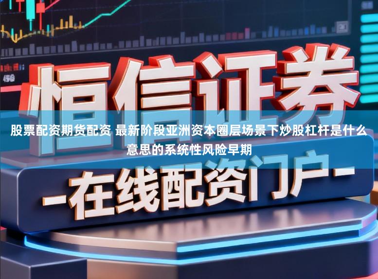 股票配资期货配资 最新阶段亚洲资本圈层场景下炒股杠杆是什么意思的系统性风险早期