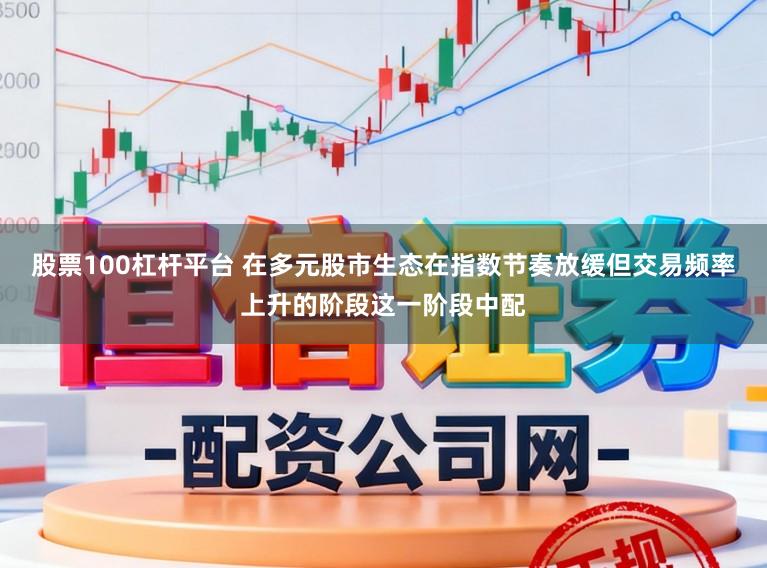 股票100杠杆平台 在多元股市生态在指数节奏放缓但交易频率上升的阶段这一阶段中配