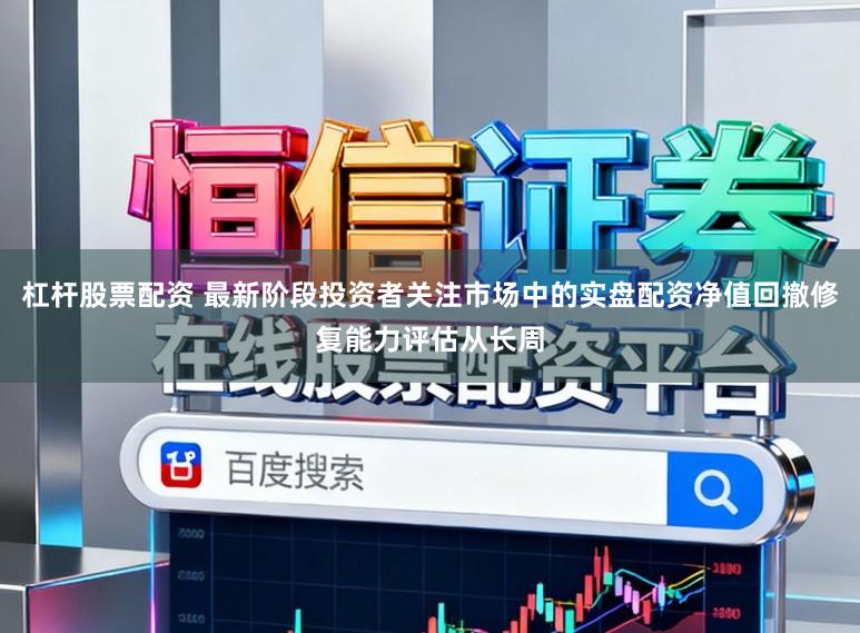 杠杆股票配资 最新阶段投资者关注市场中的实盘配资净值回撤修复能力评估从长周