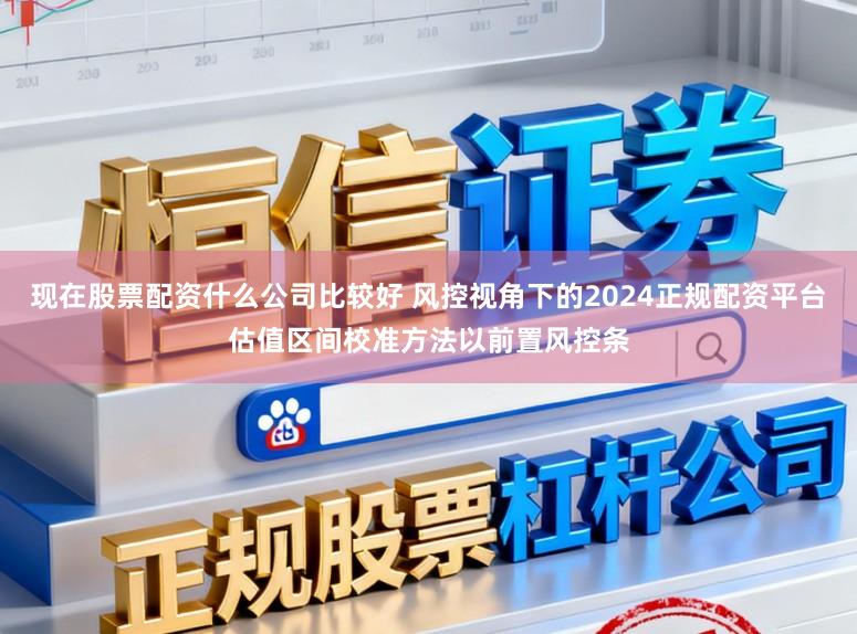 现在股票配资什么公司比较好 风控视角下的2024正规配资平台估值区间校准方法以前置风控条