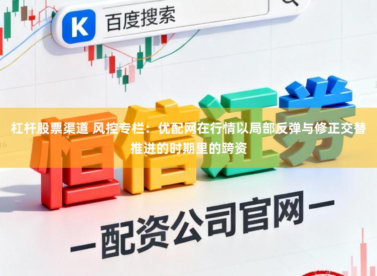 杠杆股票渠道 风控专栏：优配网在行情以局部反弹与修正交替推进的时期里的跨资