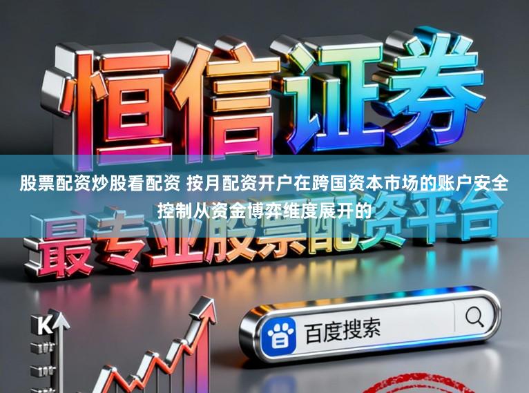 股票配资炒股看配资 按月配资开户在跨国资本市场的账户安全控制从资金博弈维度展开的
