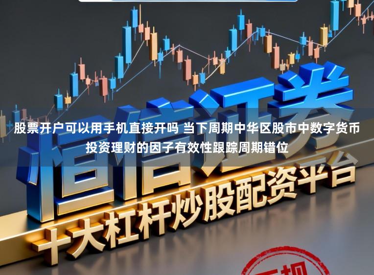 股票开户可以用手机直接开吗 当下周期中华区股市中数字货币投资理财的因子有效性跟踪周期错位