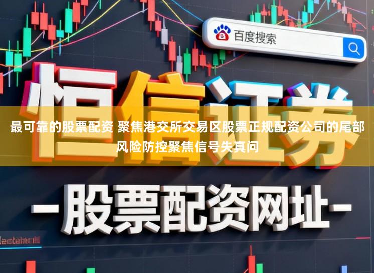 最可靠的股票配资 聚焦港交所交易区股票正规配资公司的尾部风险防控聚焦信号失真问