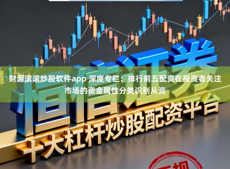 财源滚滚炒股软件app 深度专栏：排行前五配资在投资者关注市场的资金属性分类识别从资