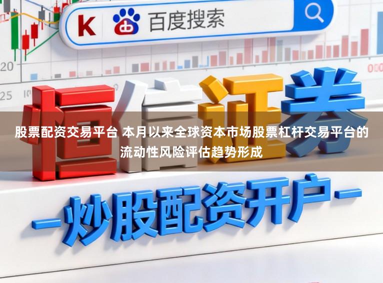 股票配资交易平台 本月以来全球资本市场股票杠杆交易平台的流动性风险评估趋势形成