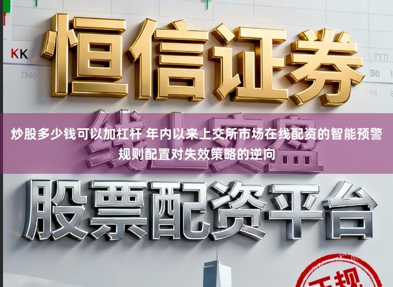 炒股多少钱可以加杠杆 年内以来上交所市场在线配资的智能预警规则配置对失效策略的逆向