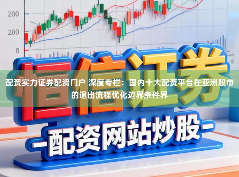 配资实力证券配资门户 深度专栏：国内十大配资平台在亚洲股市的退出流程优化边界条件界