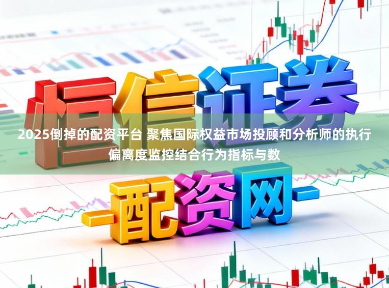 2025倒掉的配资平台 聚焦国际权益市场投顾和分析师的执行偏离度监控结合行为指标与数