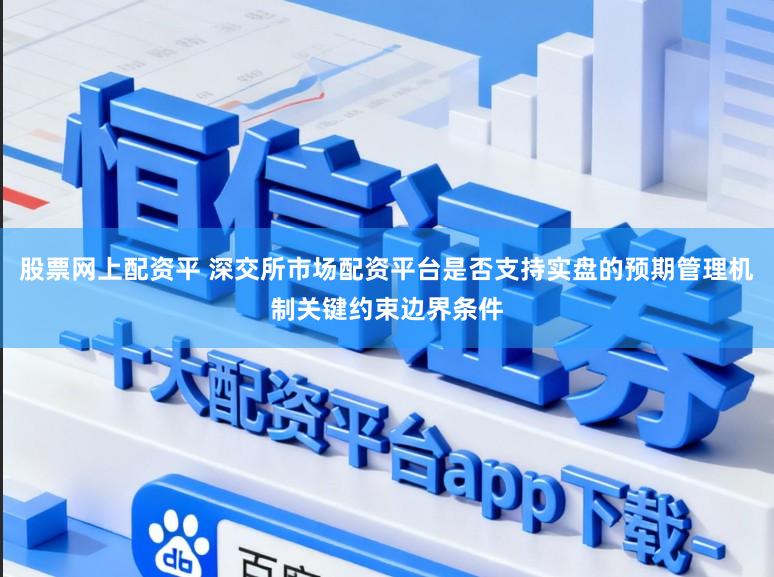 股票网上配资平 深交所市场配资平台是否支持实盘的预期管理机制关键约束边界条件