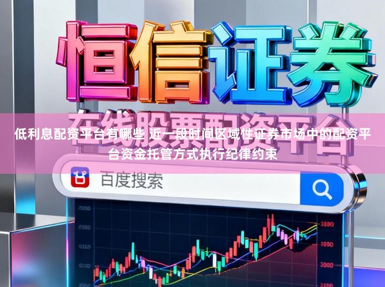 低利息配资平台有哪些 近一段时间区域性证券市场中的配资平台资金托管方式执行纪律约束