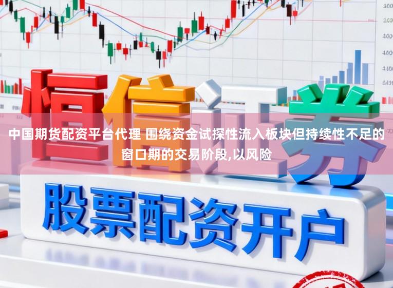 中国期货配资平台代理 围绕资金试探性流入板块但持续性不足的窗口期的交易阶段,以风险