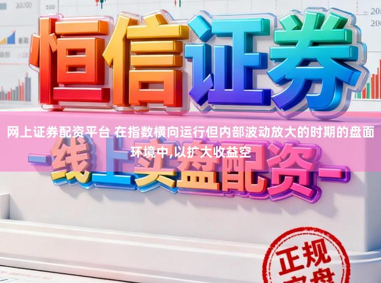 网上证券配资平台 在指数横向运行但内部波动放大的时期的盘面环境中,以扩大收益空