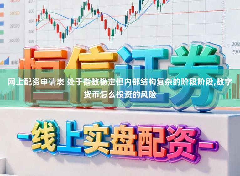 网上配资申请表 处于指数稳定但内部结构复杂的阶段阶段，数字货币怎么投资的风险
