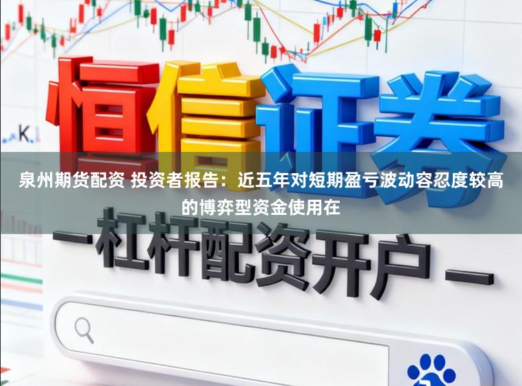 泉州期货配资 投资者报告：近五年对短期盈亏波动容忍度较高的博弈型资金使用在