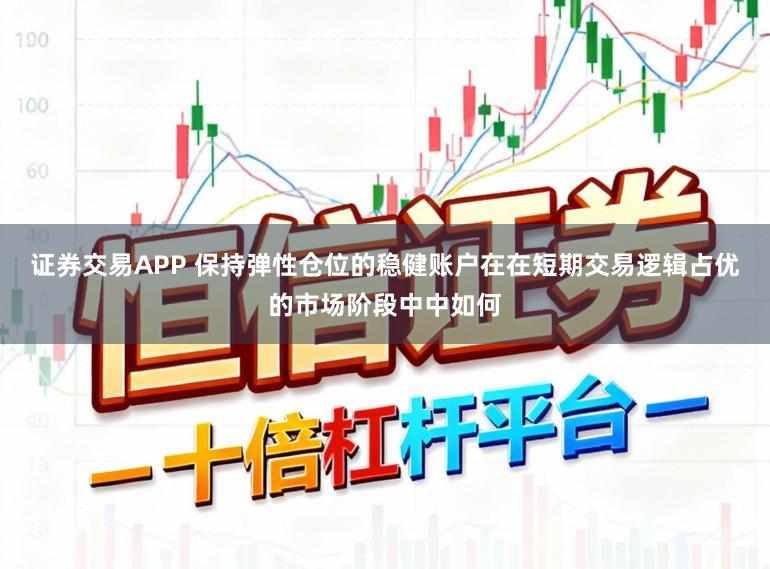 证券交易APP 保持弹性仓位的稳健账户在在短期交易逻辑占优的市场阶段中中如何
