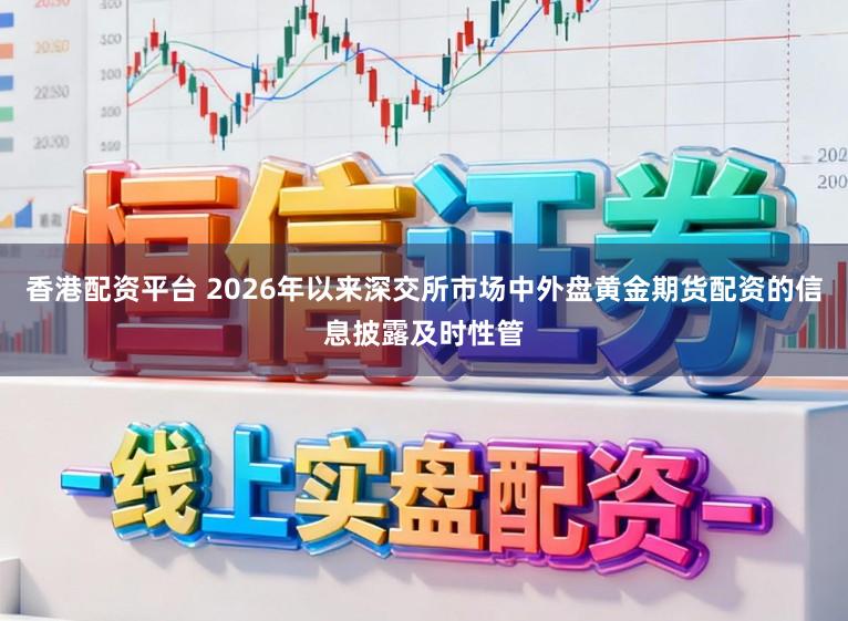 香港配资平台 2026年以来深交所市场中外盘黄金期货配资的信息披露及时性管