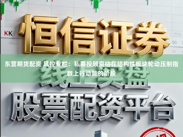 东营期货配资 风控专栏：私募投顾资格在结构性板块轮动压制指数上行动能的阶段