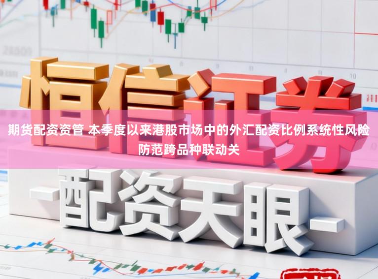 期货配资资管 本季度以来港股市场中的外汇配资比例系统性风险防范跨品种联动关