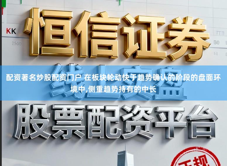 配资著名炒股配资门户 在板块轮动快于趋势确认的阶段的盘面环境中,侧重趋势持有的中长